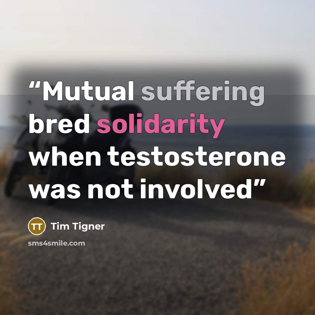 “Mutual suffering bred solidarity when testosterone was not involved” quote by Tim Tigner