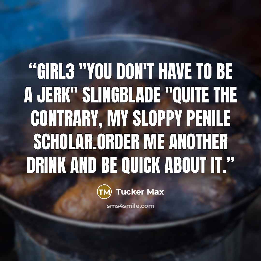 “Girl3 "You don't have to be a jerk" SlingBlade "Quite the contrary, my sloppy penile scholar.Order me another drink and be quick about it.” quote by Tucker Max