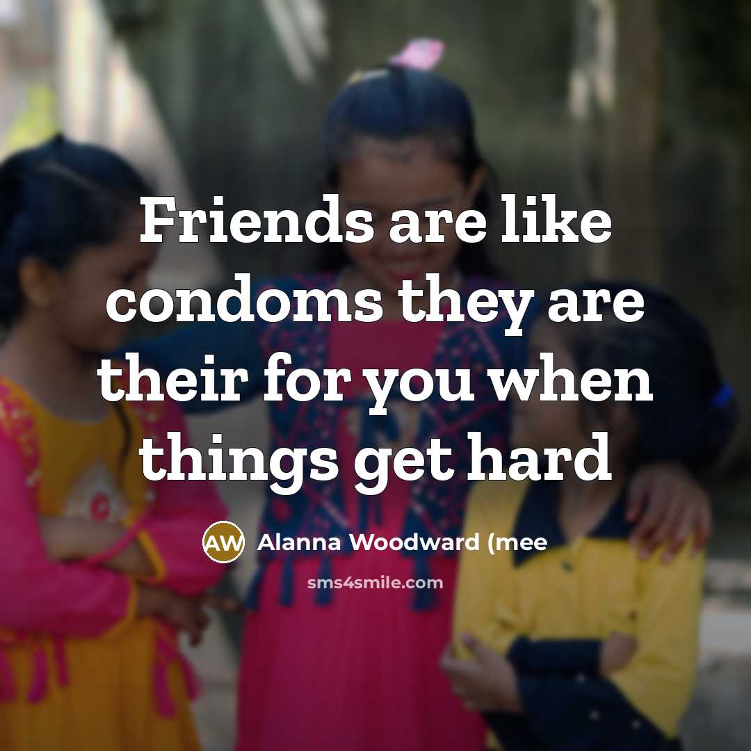 “Friends are like condoms they are their for you when…” quote by Alanna Woodward (mee