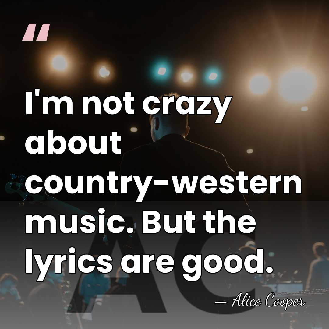 I'm not crazy about country-western music. But the lyrics are good. - Alice Cooper