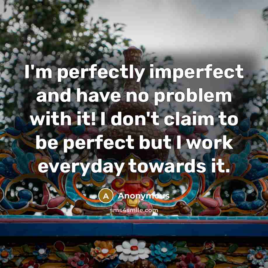 “I'm perfectly imperfect and have no problem with it! I don't claim to be perfect but I work everyday towards it.” quote by Anonymous