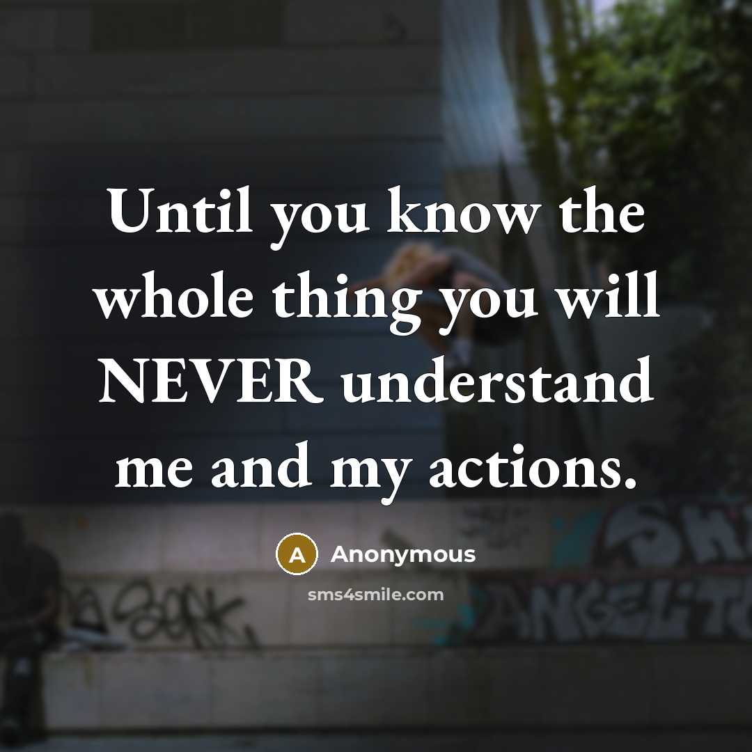 “Until you know the whole thing you will NEVER understand me and my actions.” quote by Anonymous