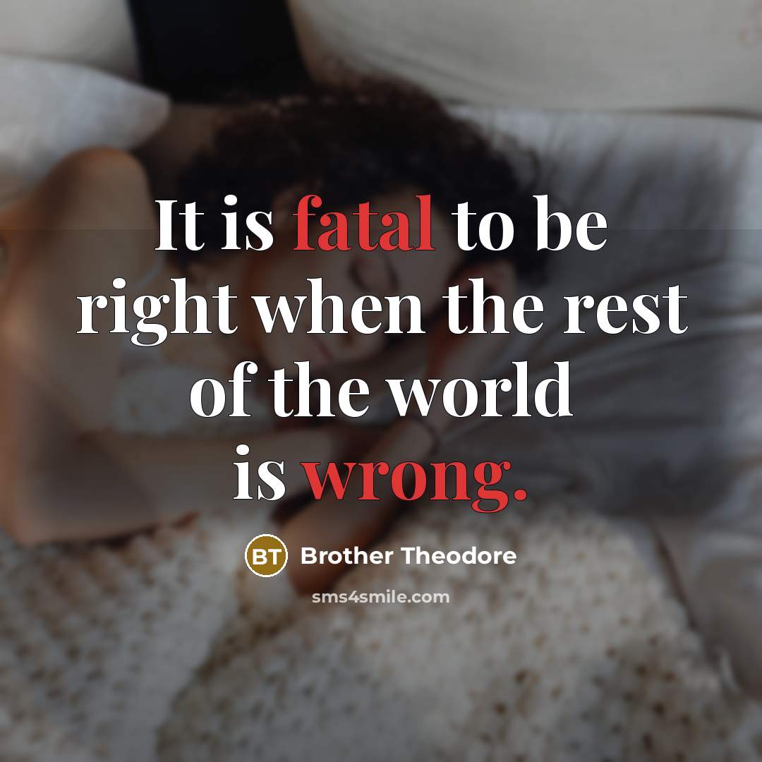 “It is fatal to be right when the rest of the world is wrong.” quote by Brother Theodore
