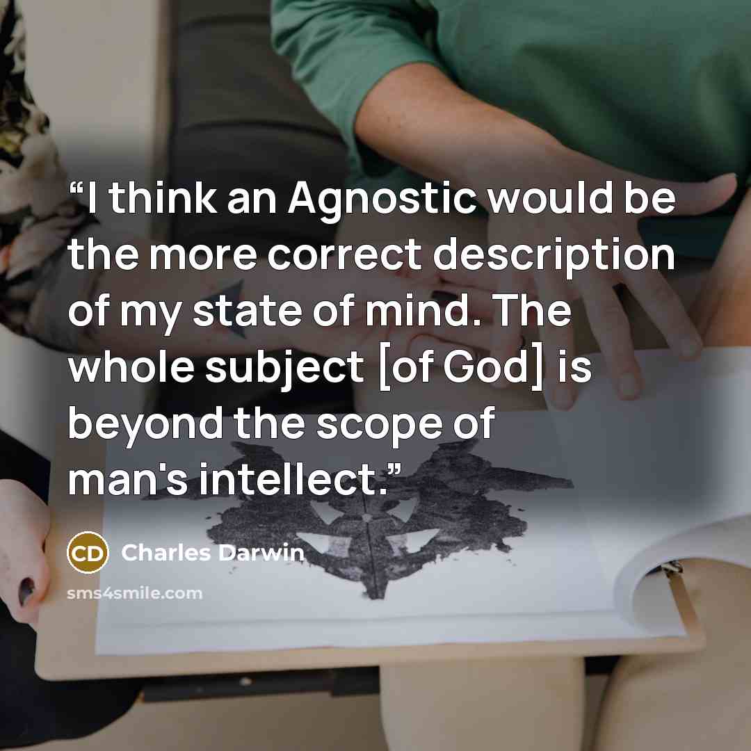 “I think an Agnostic would be the more correct description of my state of mind. The whole subject [of God] is beyond the scope of man's intellect.” quote by Charles Darwin