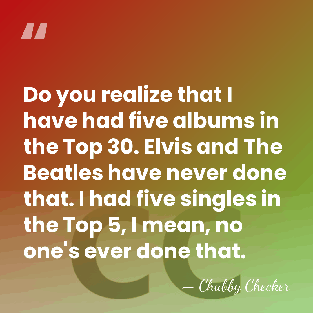 Do you realize that I have had five albums in the Top&hellip; - Chubby Checker