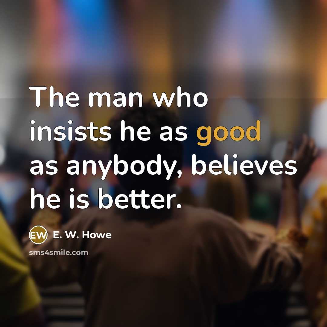 “The man who insists he as good as anybody, believes…” quote by E. W. Howe