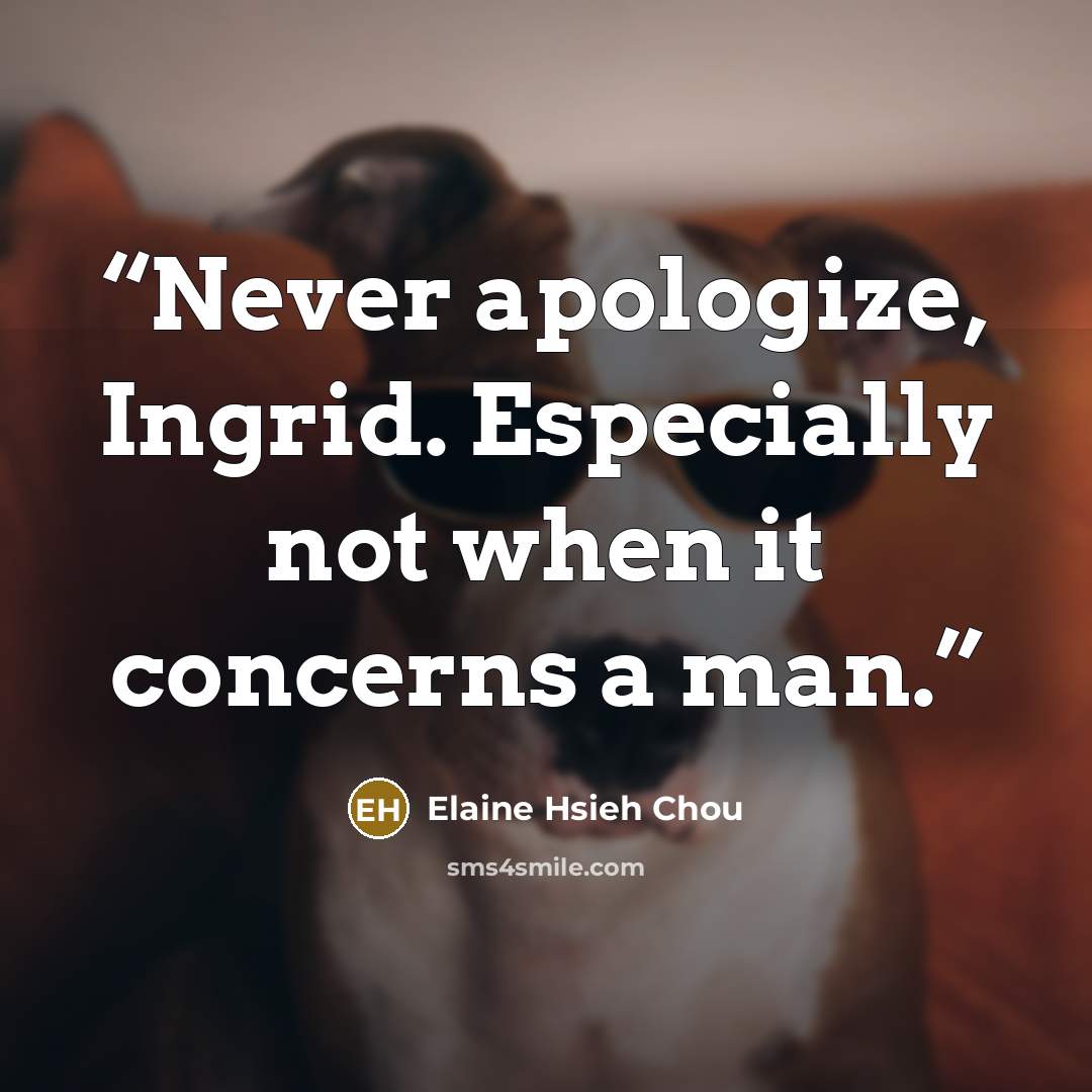 “Never apologize, Ingrid. Especially not when it concerns a man.” quote by Elaine Hsieh Chou