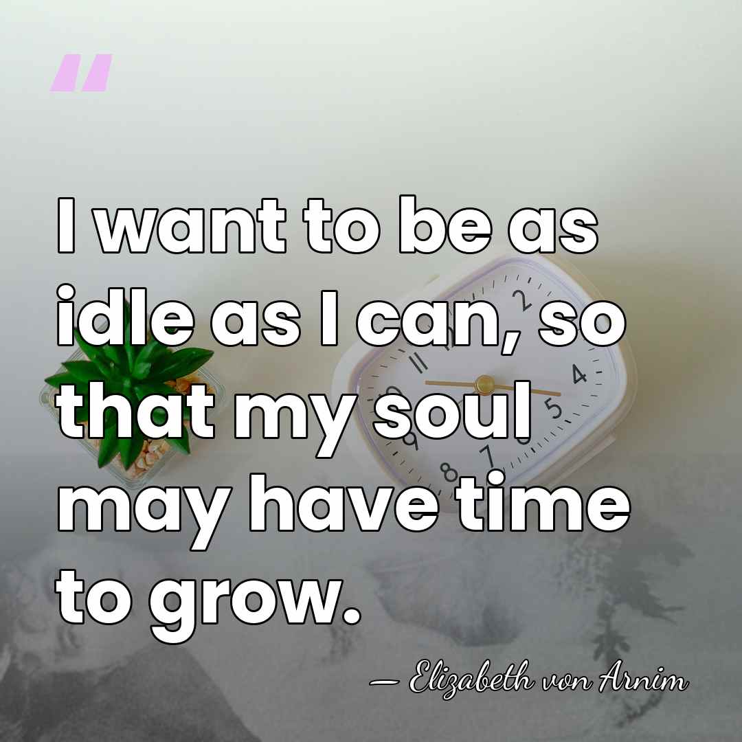 I want to be as idle as I can, so that my&hellip; - Elizabeth von Arnim