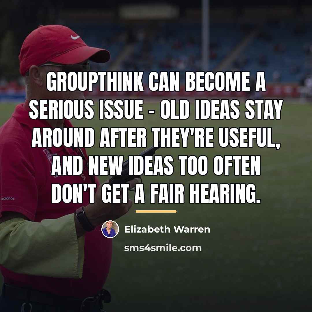 “Groupthink can become a serious issue - old ideas stay…” quote by Elizabeth Warren