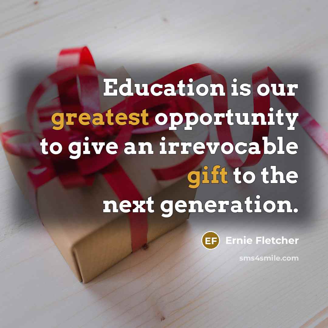 “Education is our greatest opportunity to give an irrevocable gift to the next generation.” quote by Ernie Fletcher