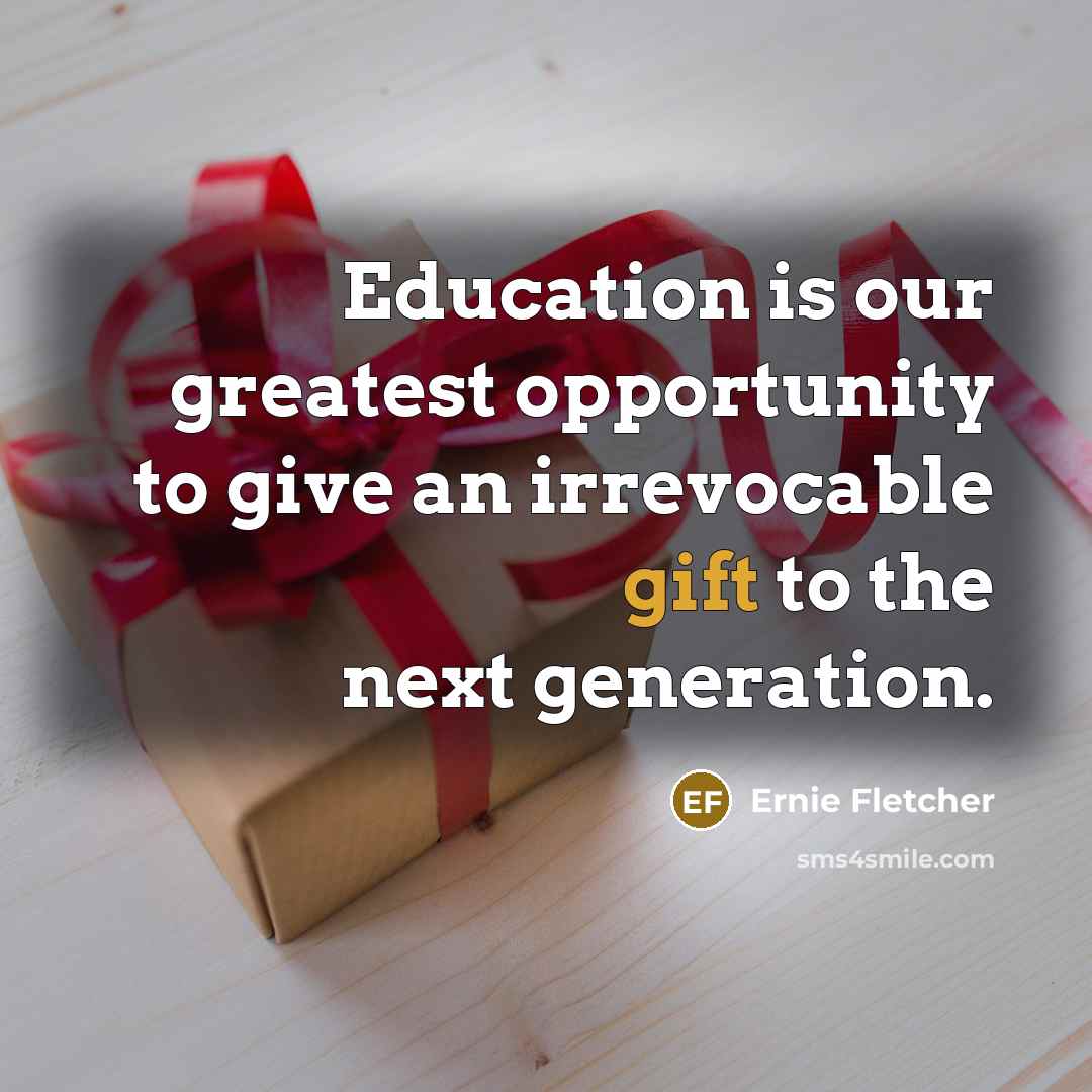 “Education is our greatest opportunity to give an irrevocable gift…” quote by Ernie Fletcher