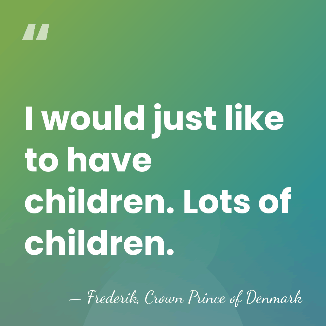 I would just like to have children. Lots of children. - Frederik, Crown Prince of Denmark