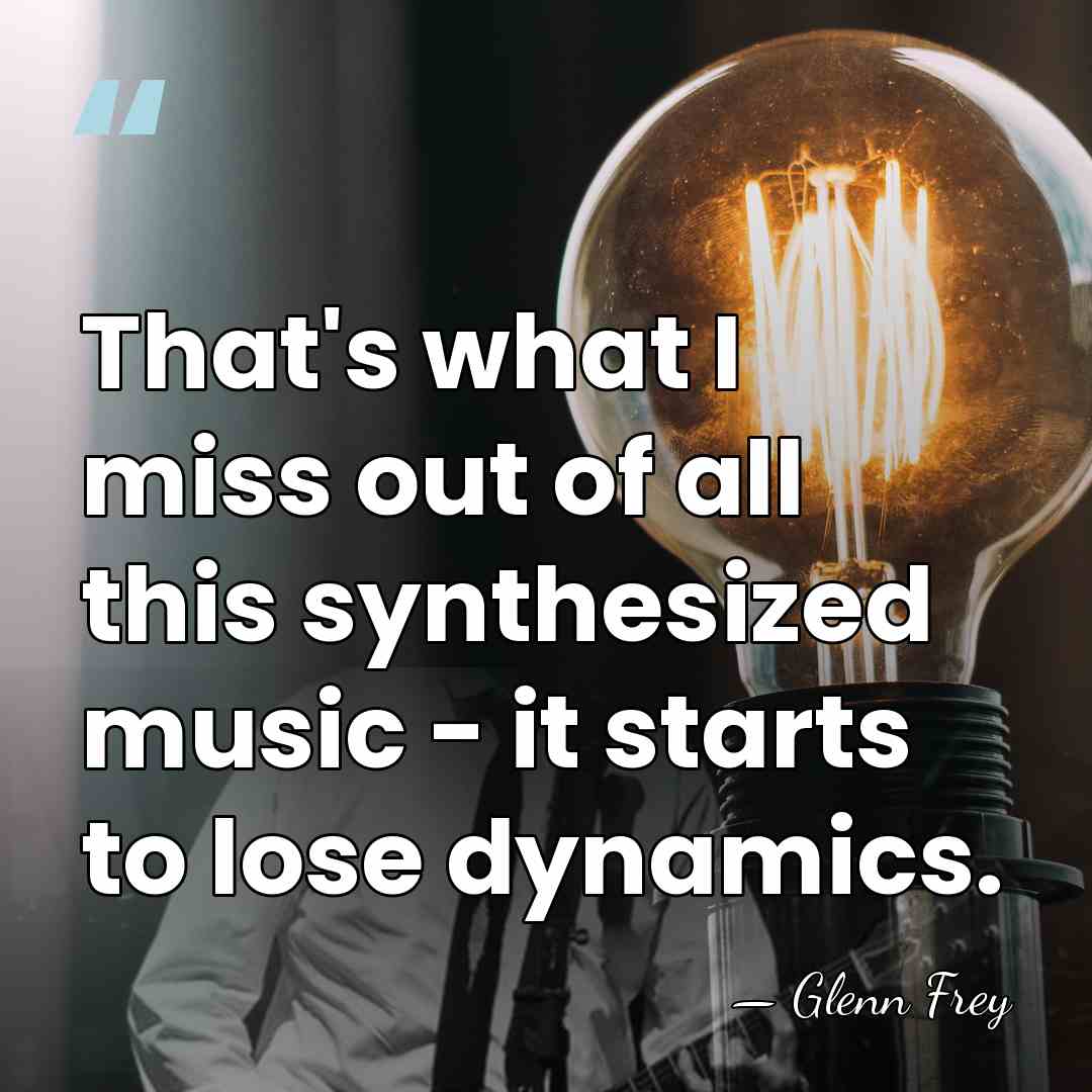That's what I miss out of all this synthesized music - it&hellip; - Glenn Frey