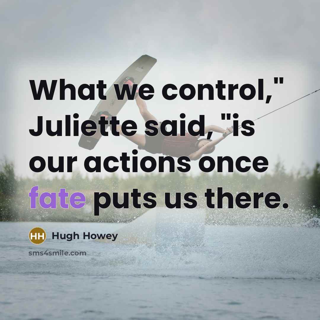“What we control," Juliette said, "is our actions once fate…” quote by Hugh Howey