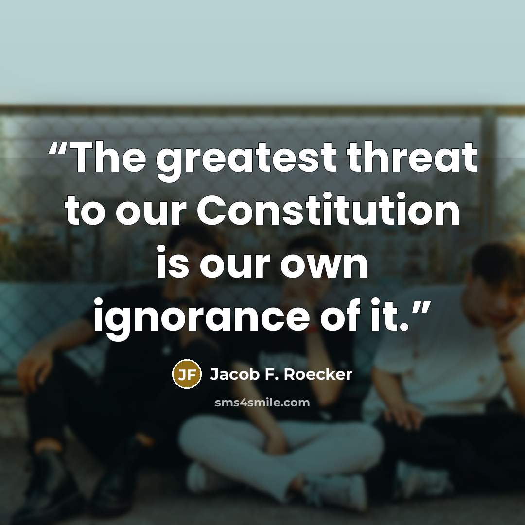 “The greatest threat to our Constitution is our own ignorance of it.” quote by Jacob F. Roecker