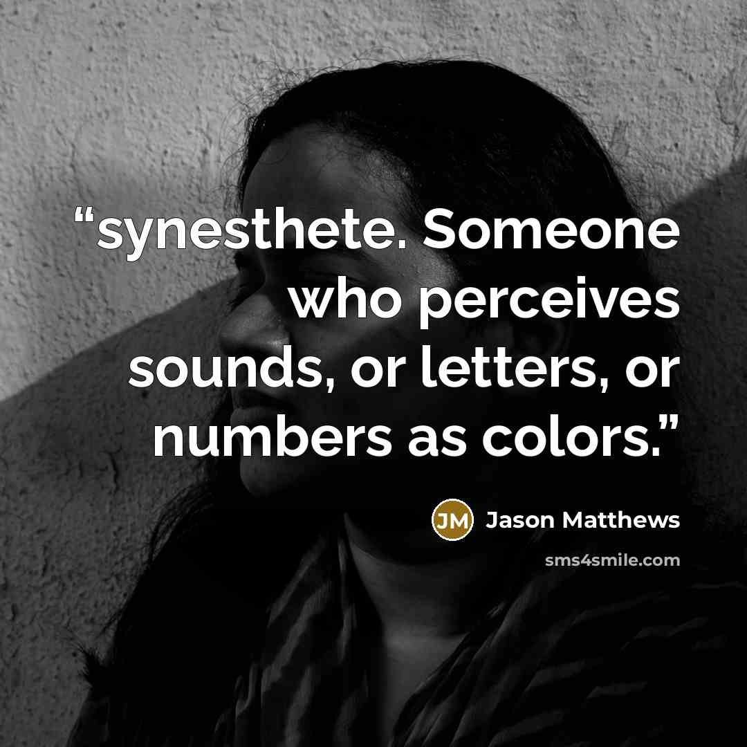 “synesthete. Someone who perceives sounds, or letters, or numbers as colors.” quote by Jason Matthews