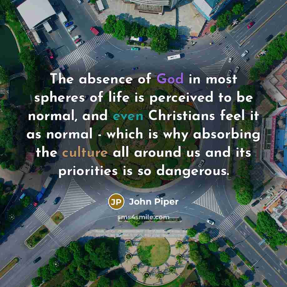 “The absence of God in most spheres of life is…” quote by John Piper