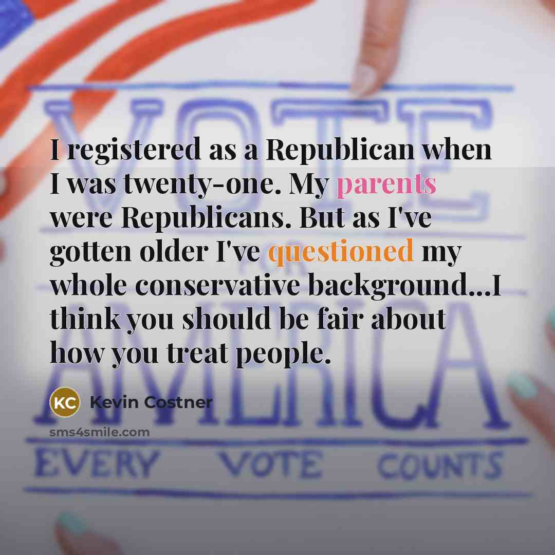 “I registered as a Republican when I was twenty-one. My parents were Republicans. But as I've gotten older I've questioned my whole conservative background...I think you should be fair about how you treat people.” quote by Kevin Costner