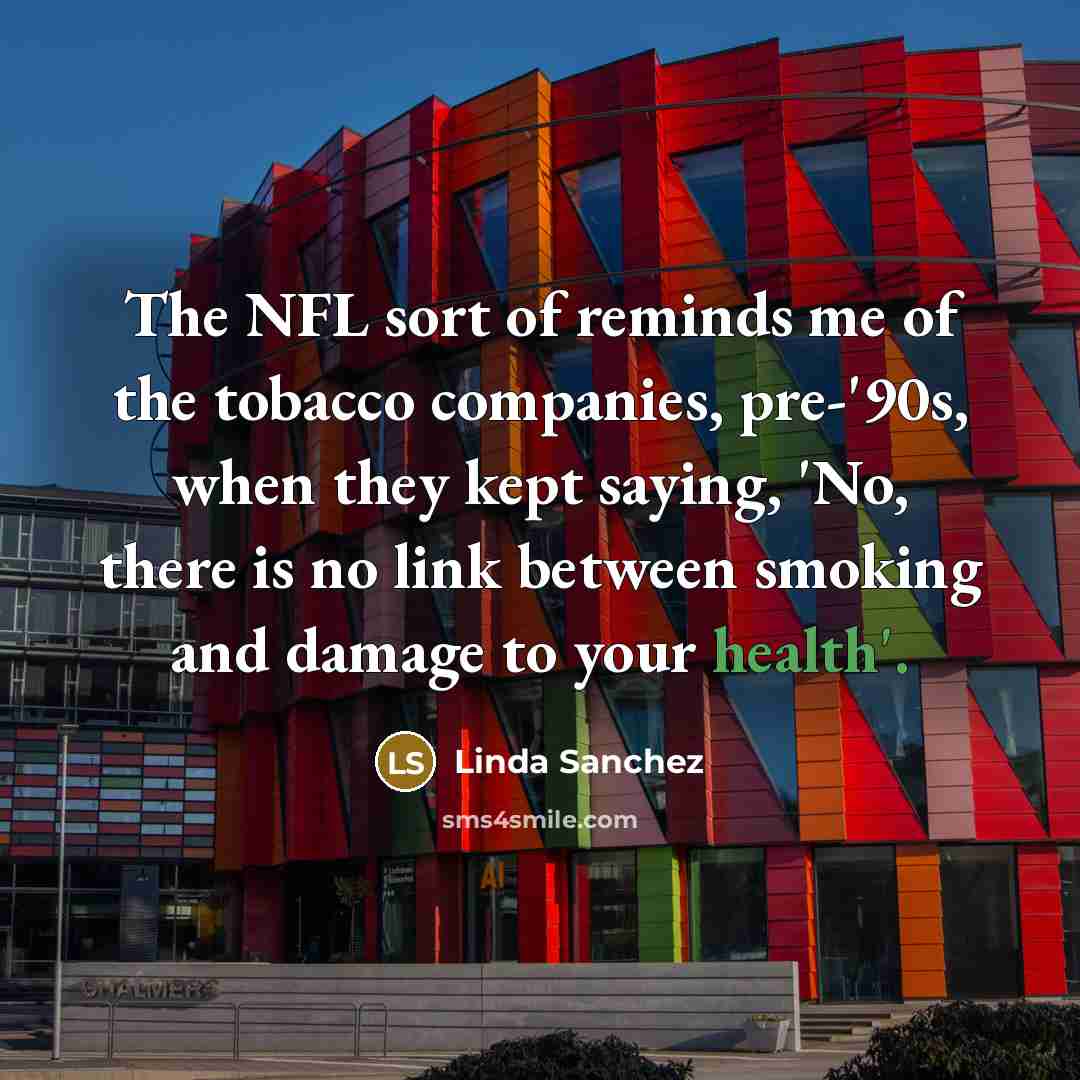 “The NFL sort of reminds me of the tobacco companies,…” quote by Linda Sanchez