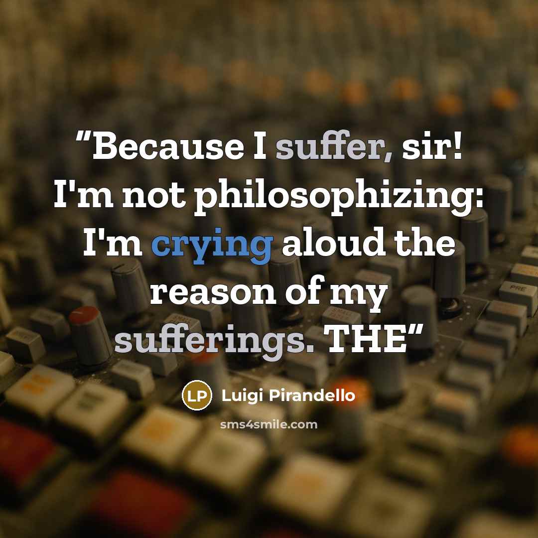 “Because I suffer, sir! I'm not philosophizing: I'm crying aloud the reason of my sufferings. THE” quote by Luigi Pirandello