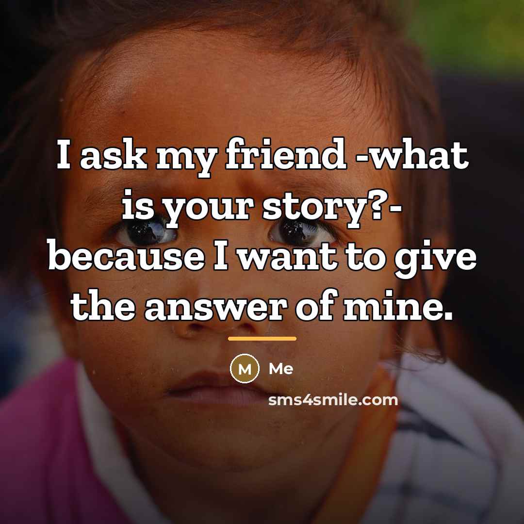 “I ask my friend -what is your story?- because I…” quote by Me