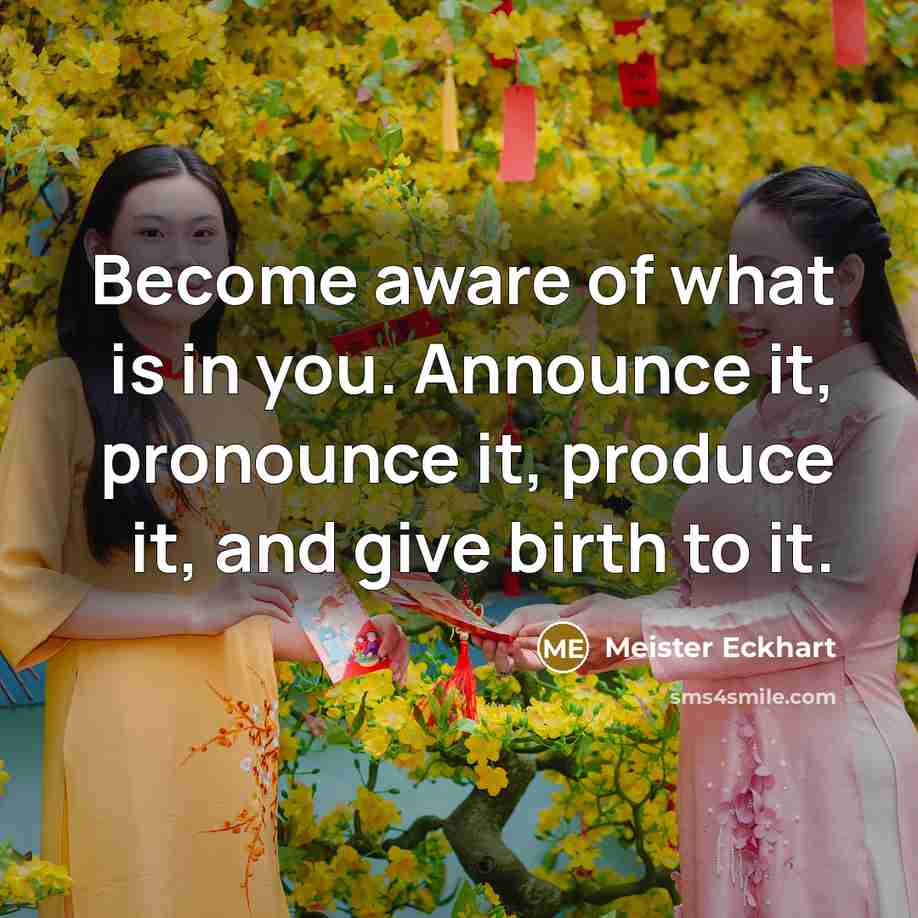 “Become aware of what is in you. Announce it, pronounce it, produce it, and give birth to it.” quote by Meister Eckhart