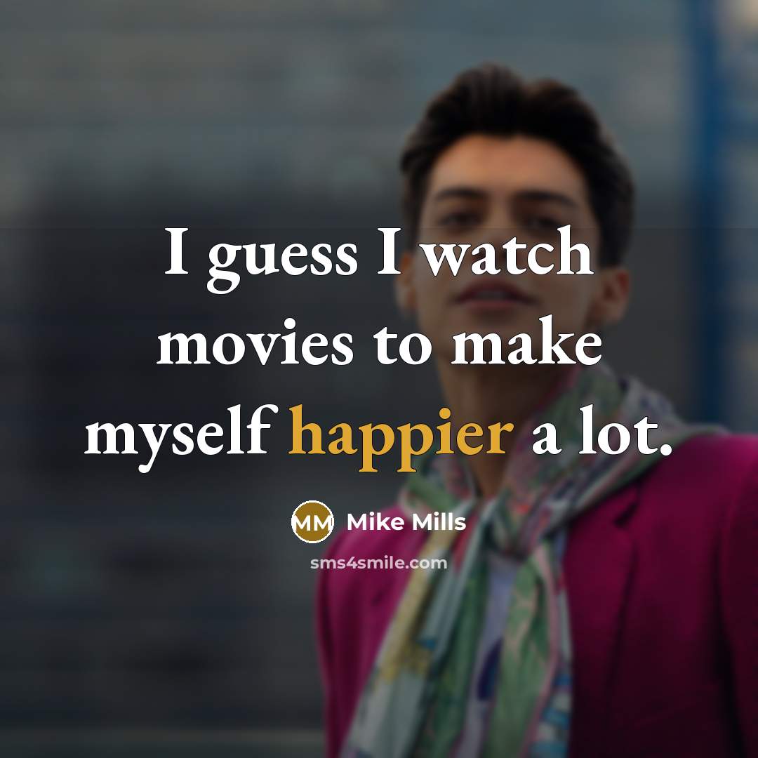 “I guess I watch movies to make myself happier a lot.” quote by Mike Mills