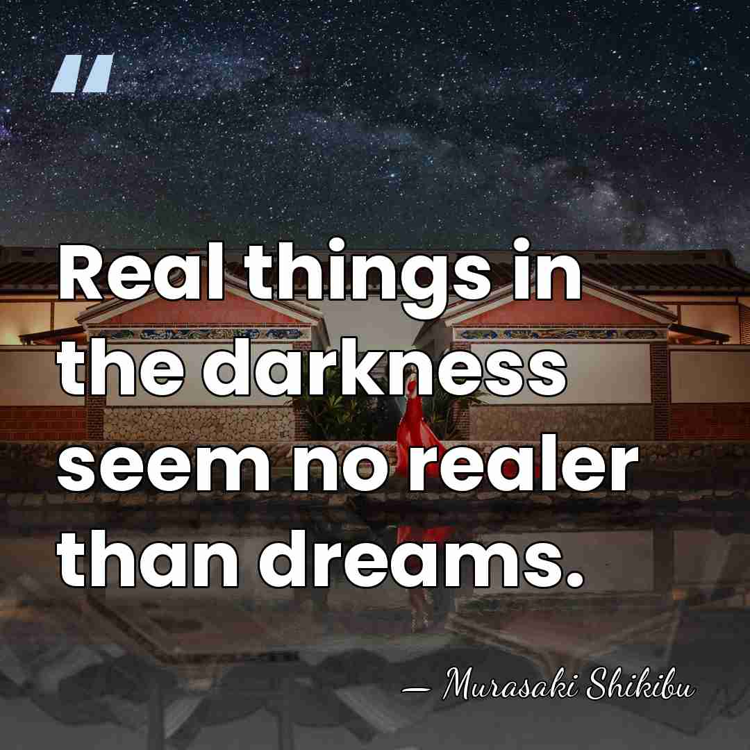 Real things in the darkness seem no realer than dreams. - Murasaki Shikibu