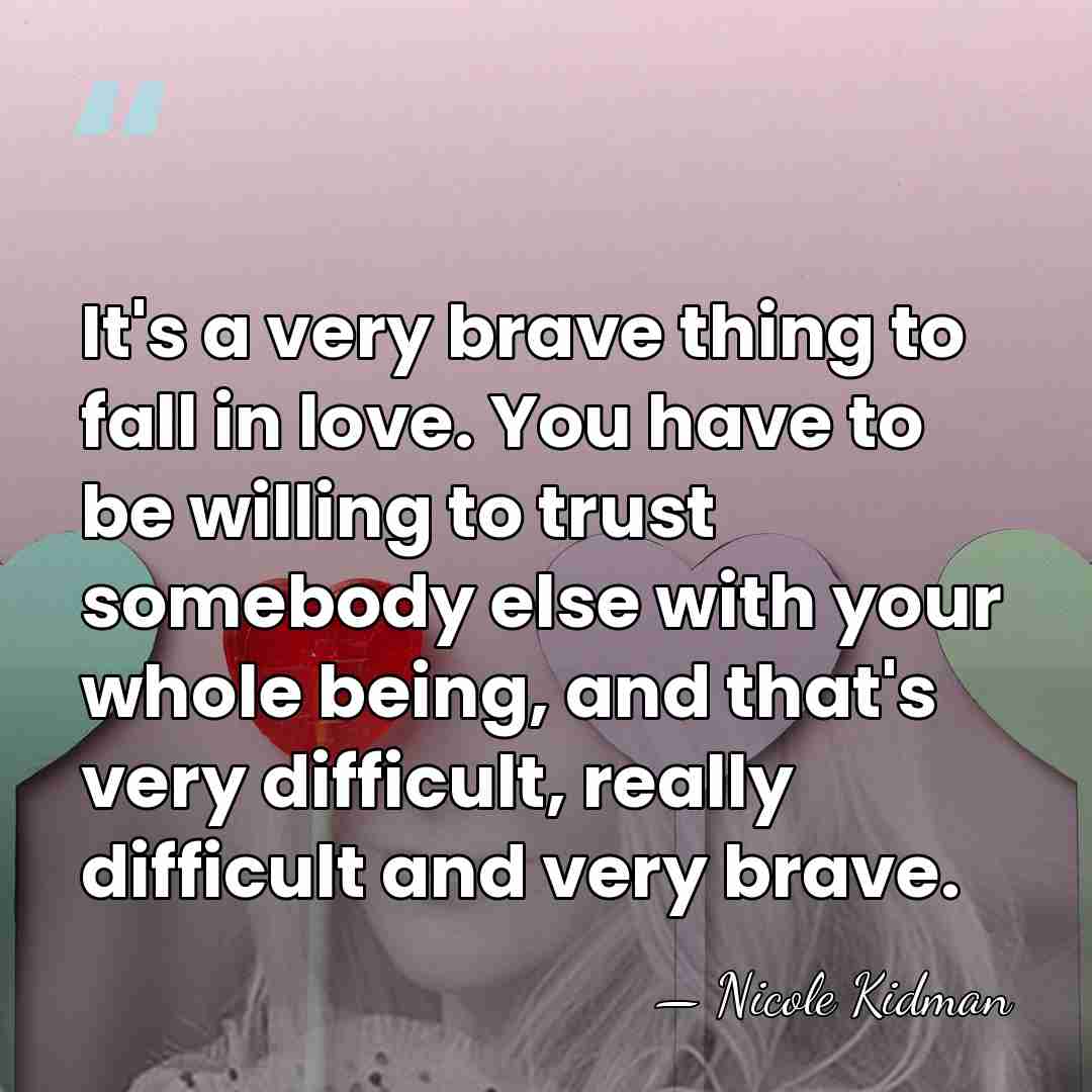 It's a very brave thing to fall in love. You have to&hellip; - Nicole Kidman