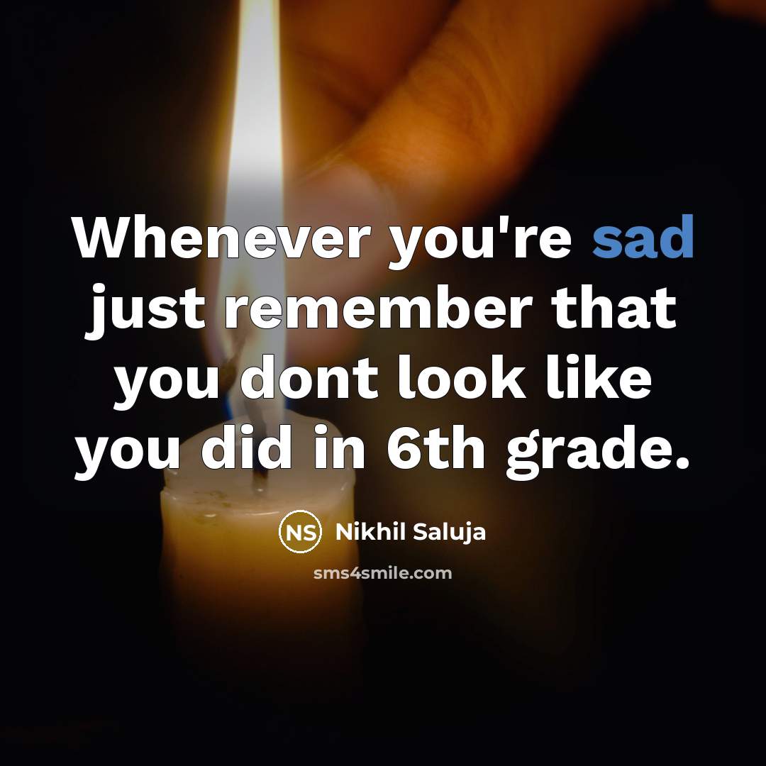 “Whenever you're sad just remember that you dont look like you did in 6th grade.” quote by Nikhil Saluja