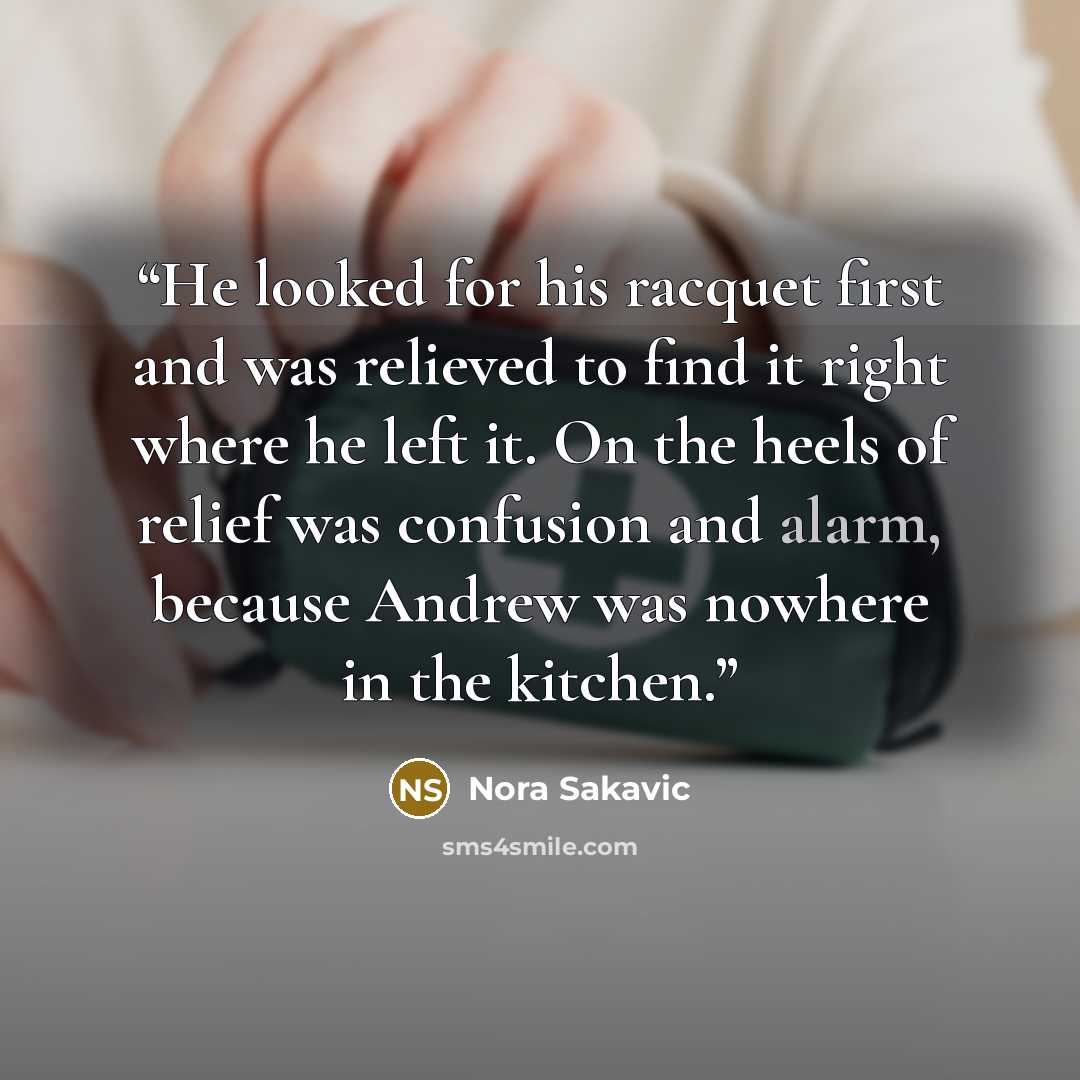 “He looked for his racquet first and was relieved to find it right where he left it. On the heels of relief was confusion and alarm, because Andrew was nowhere in the kitchen.” quote by Nora Sakavic