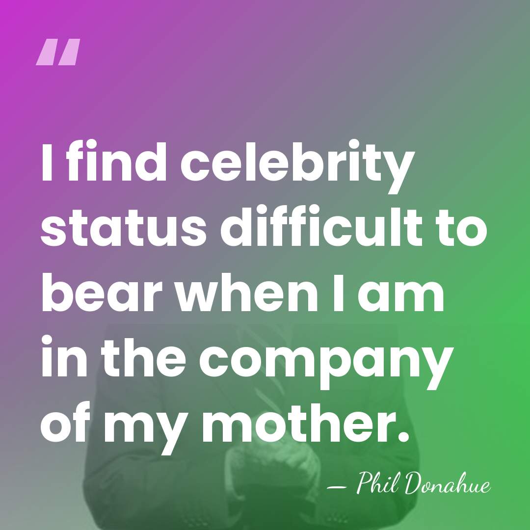 I find celebrity status difficult to bear when I am in the&hellip; - Phil Donahue
