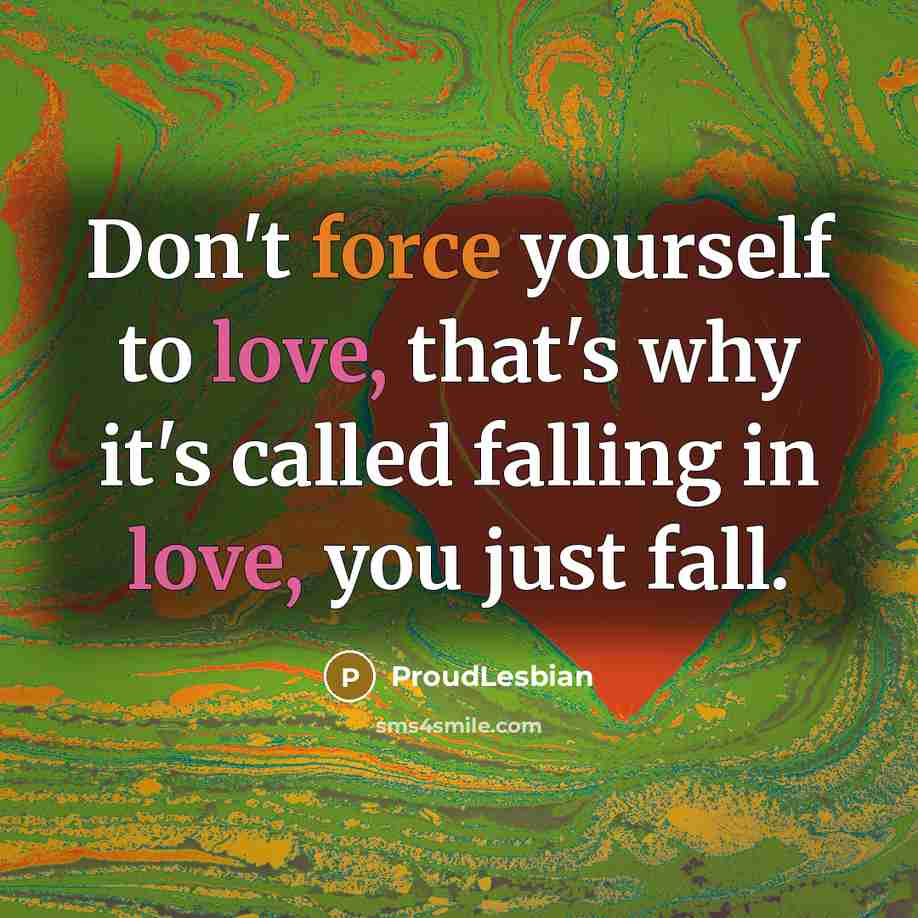 “Don't force yourself to love, that's why it's called falling in love, you just fall.” quote by ProudLesbian