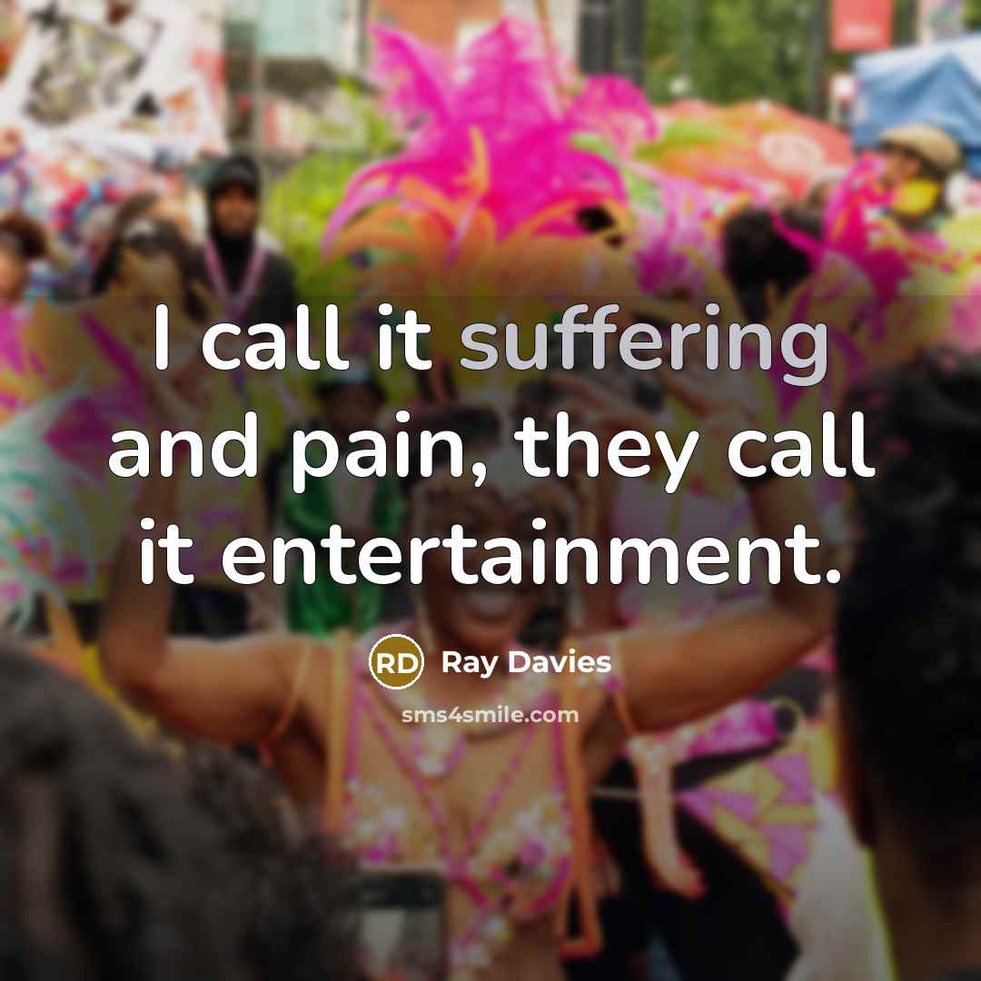 “I call it suffering and pain, they call it entertainment.…” quote by Ray Davies