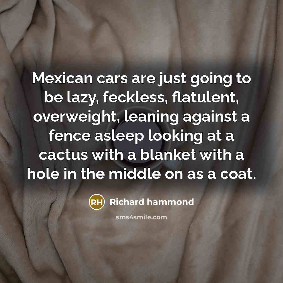 “Mexican cars are just going to be lazy, feckless, flatulent,…” quote by Richard Hammond