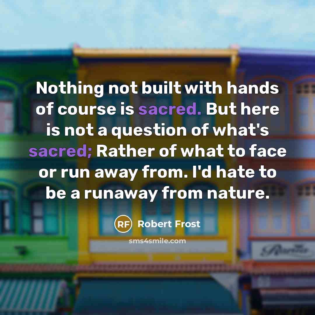 “Nothing not built with hands of course is sacred. But…” quote by Robert Frost