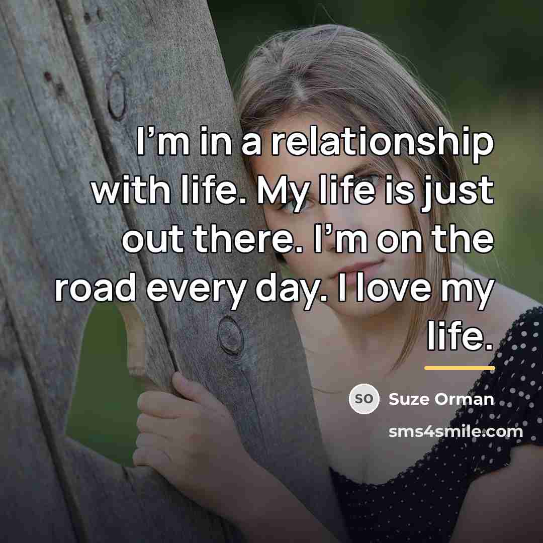 “I'm in a relationship with life. My life is just…” quote by Suze Orman