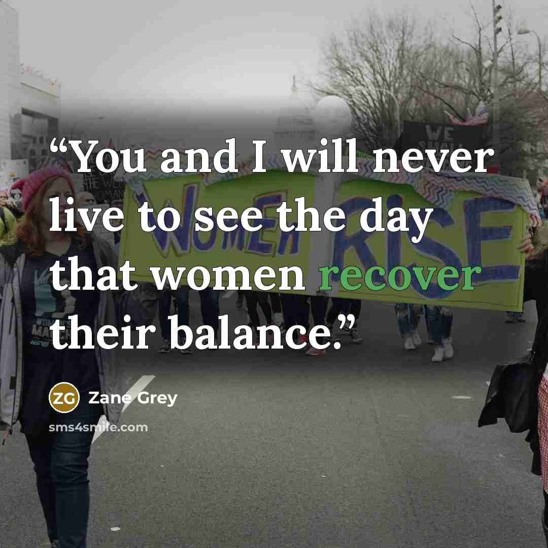 “You and I will never live to see the day that women recover their balance.” quote by Zane Grey