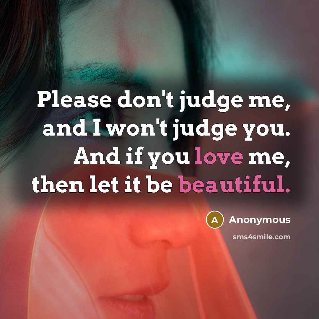 “Please don't judge me, and I won't judge you. And if you love me, then let it be beautiful.” quote by Anonymous