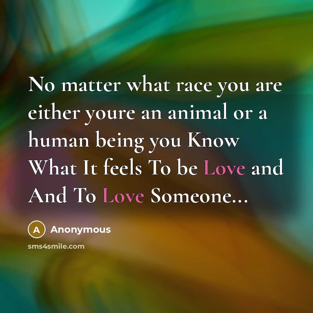 “No matter what race you are either youre an animal or a human being you Know What It feels To be Love and And To Love Someone...” quote by Anonymous