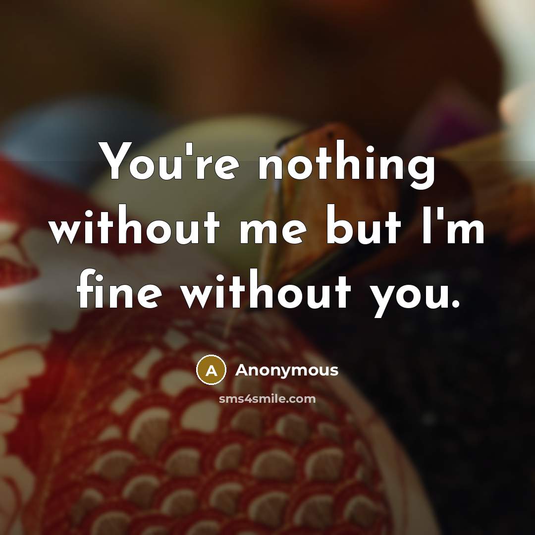 “You're nothing without me but I'm fine without you.” quote by Anonymous