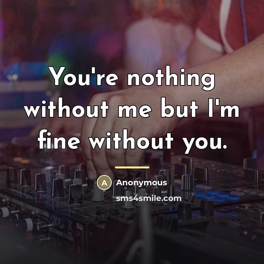 “You're nothing without me but I'm fine without you.…” quote by Anonymous