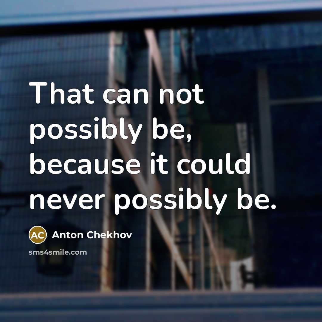 “That can not possibly be, because it could never possibly…” quote by Anton Chekhov