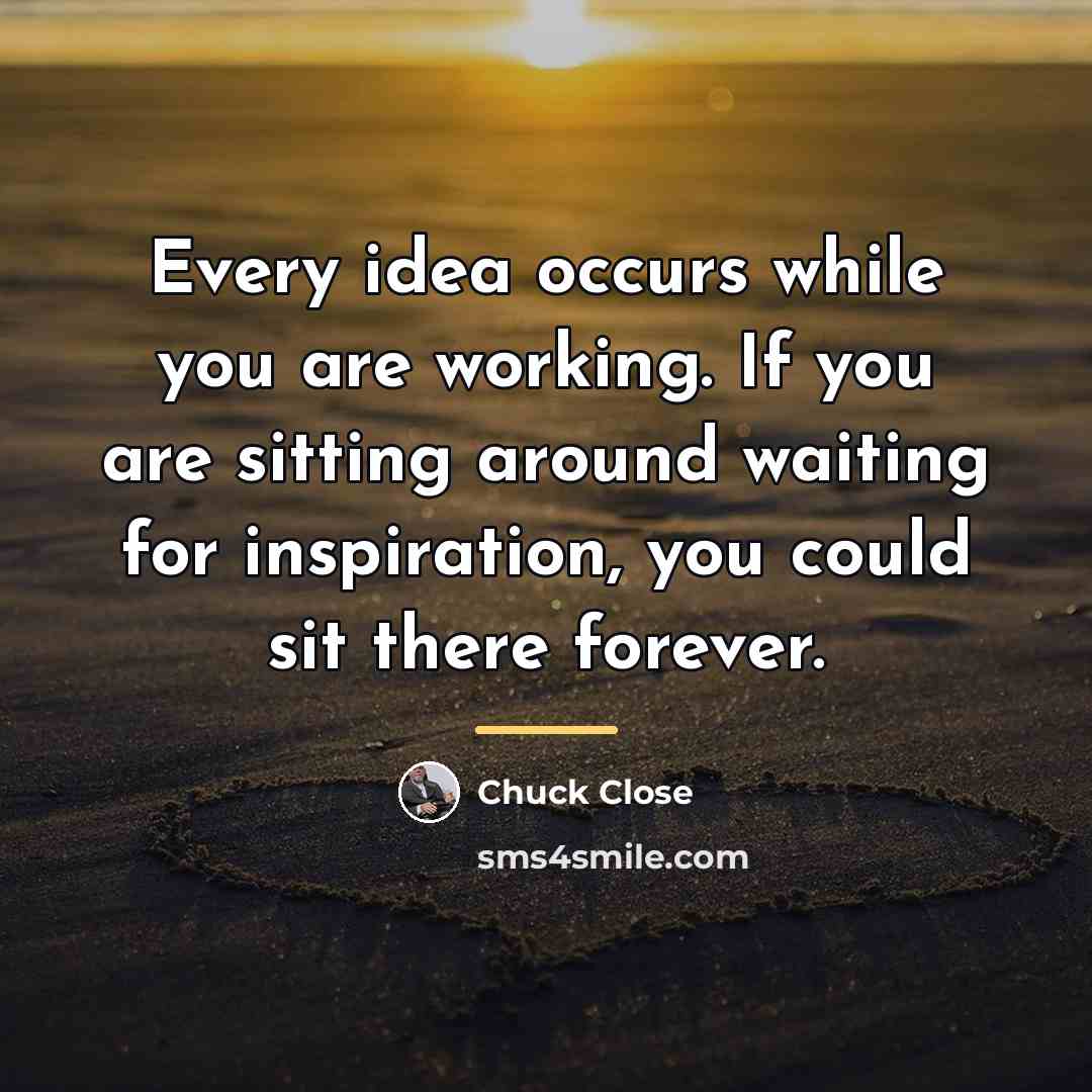 “Every idea occurs while you are working. If you are…” quote by Chuck Close