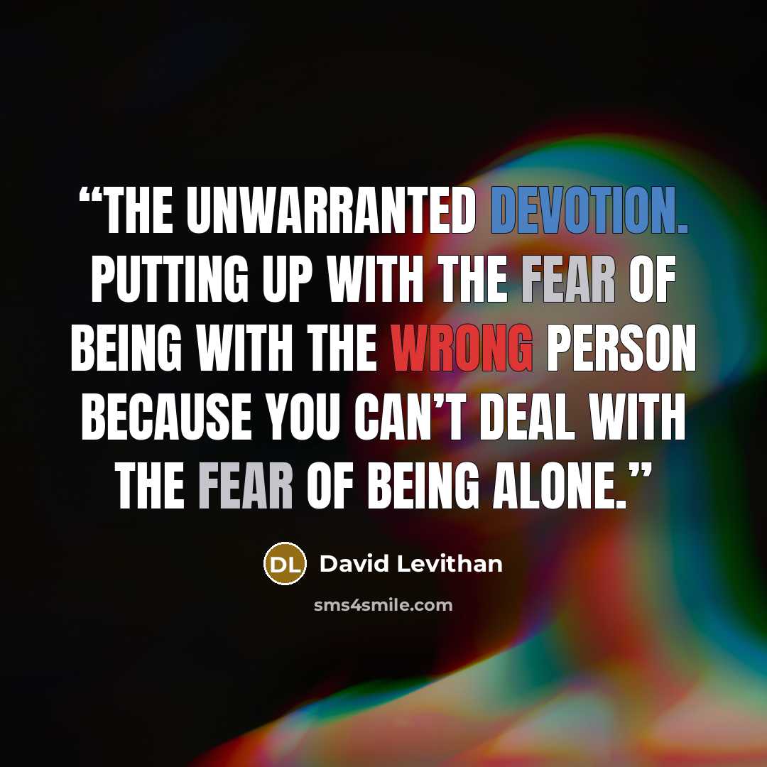 “The unwarranted devotion. Putting up with the fear of being with the wrong person because you can’t deal with the fear of being alone.” quote by David Levithan