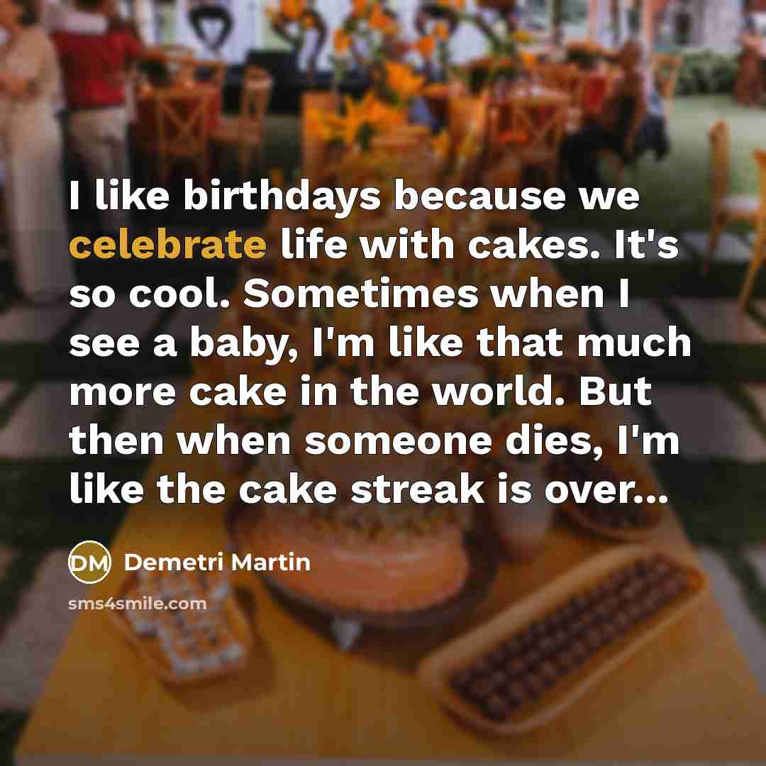 “I like birthdays because we celebrate life with cakes. It's…” quote by Demetri Martin