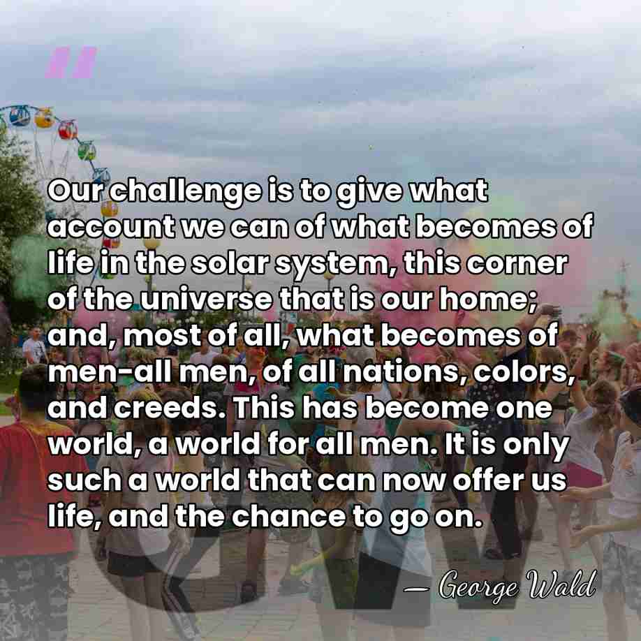 Our challenge is to give what account we can of what becomes&hellip; - George Wald
