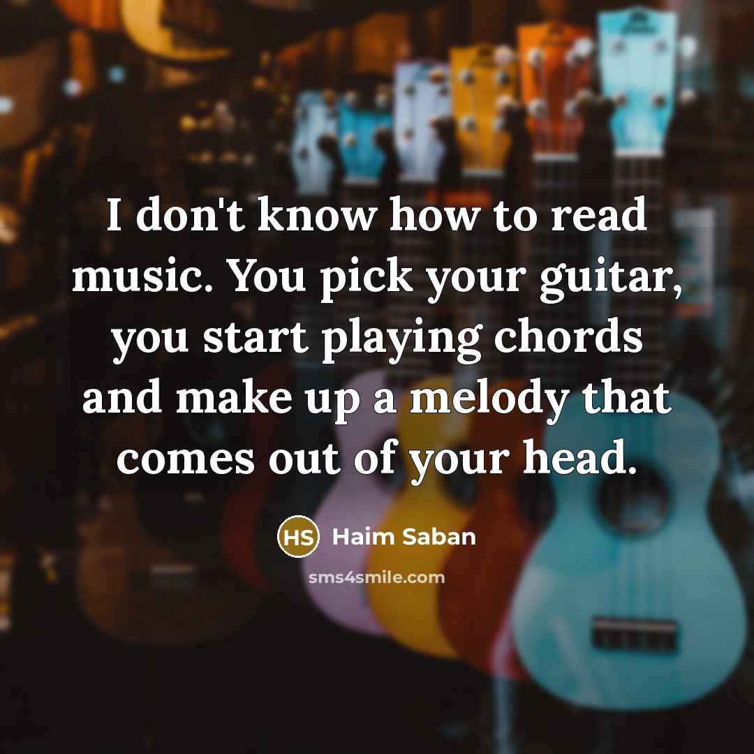 “I don't know how to read music. You pick your guitar, you start playing chords and make up a melody that comes out of your head.” quote by Haim Saban