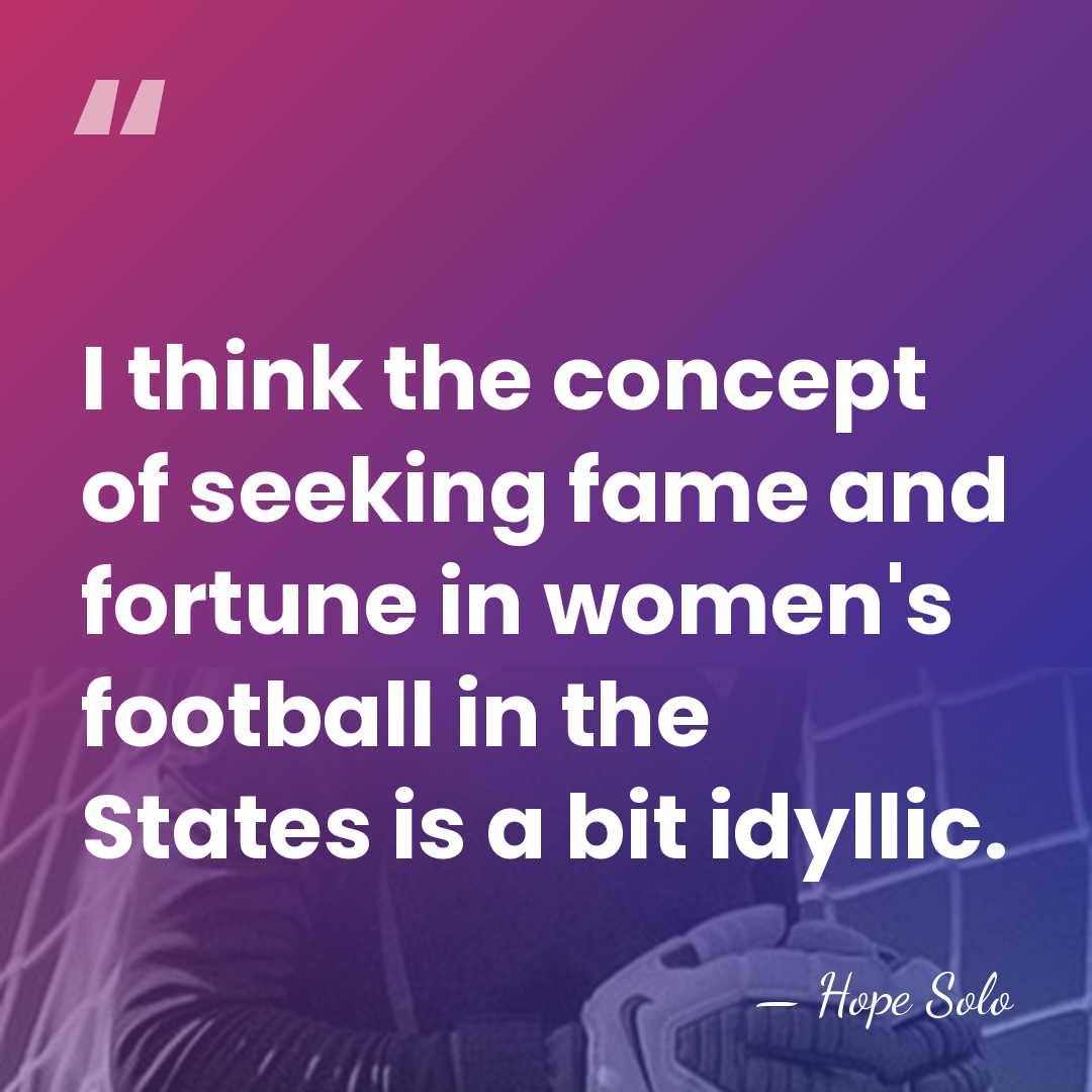 I think the concept of seeking fame and fortune in women's football&hellip; - Hope Solo