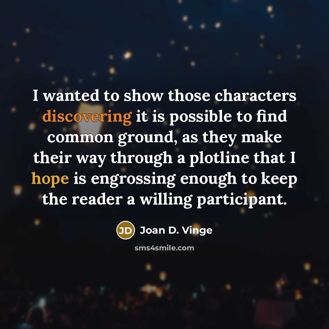 “I wanted to show those characters discovering it is possible to find common ground, as they make their way through a plotline that I hope is engrossing enough to keep the reader a willing participant.” quote by Joan D. Vinge